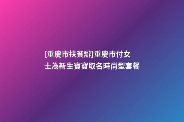 [重慶市扶貧辦]重慶市付女士為新生寶寶取名時尚型套餐-第1張-公司起名-玄機派